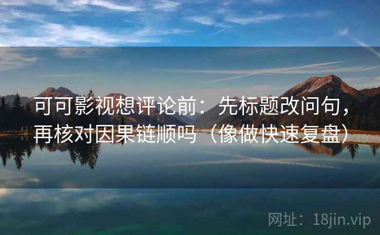 可可影视想评论前：先标题改问句，再核对因果链顺吗（像做快速复盘）