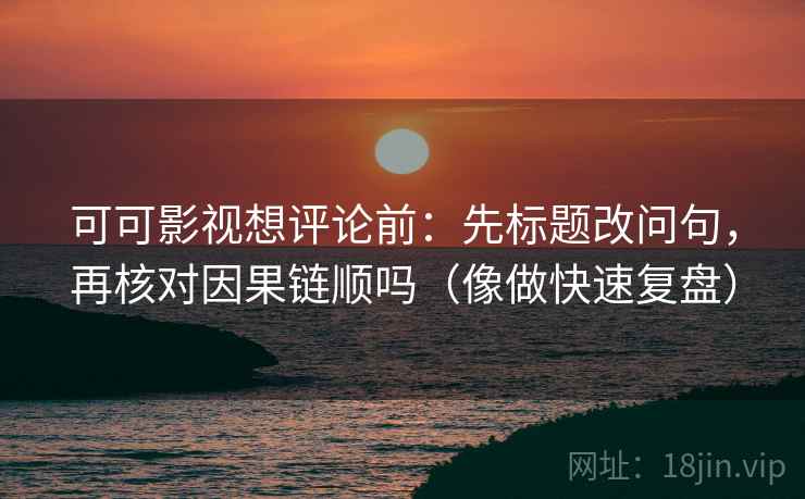 可可影视想评论前：先标题改问句，再核对因果链顺吗（像做快速复盘）  第2张