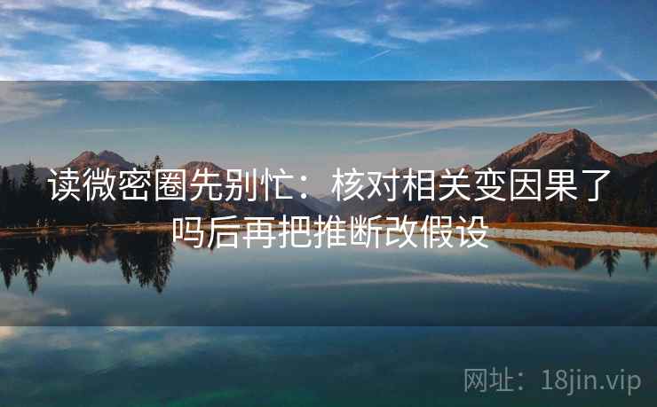 读微密圈先别忙：核对相关变因果了吗后再把推断改假设  第2张