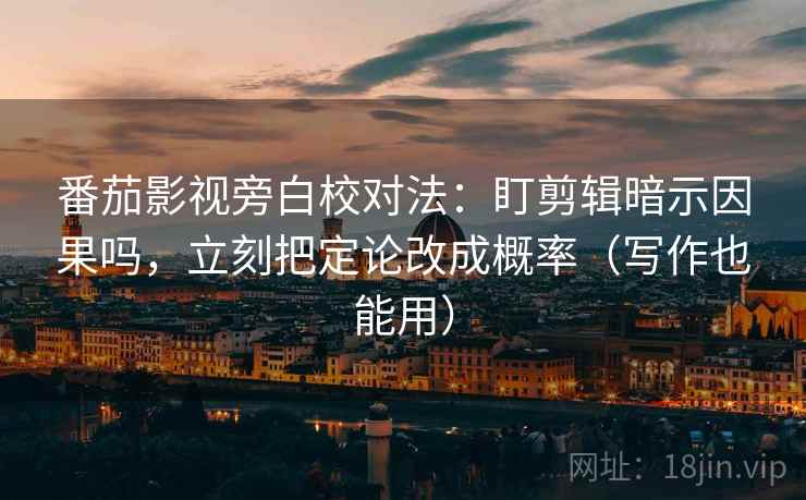 番茄影视旁白校对法：盯剪辑暗示因果吗，立刻把定论改成概率（写作也能用）  第2张