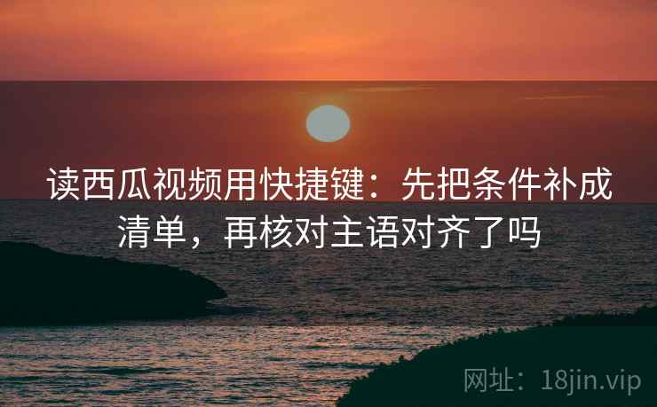 读西瓜视频用快捷键：先把条件补成清单，再核对主语对齐了吗  第2张
