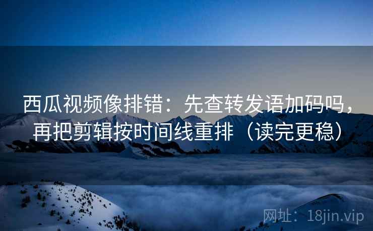 西瓜视频像排错：先查转发语加码吗，再把剪辑按时间线重排（读完更稳）  第2张