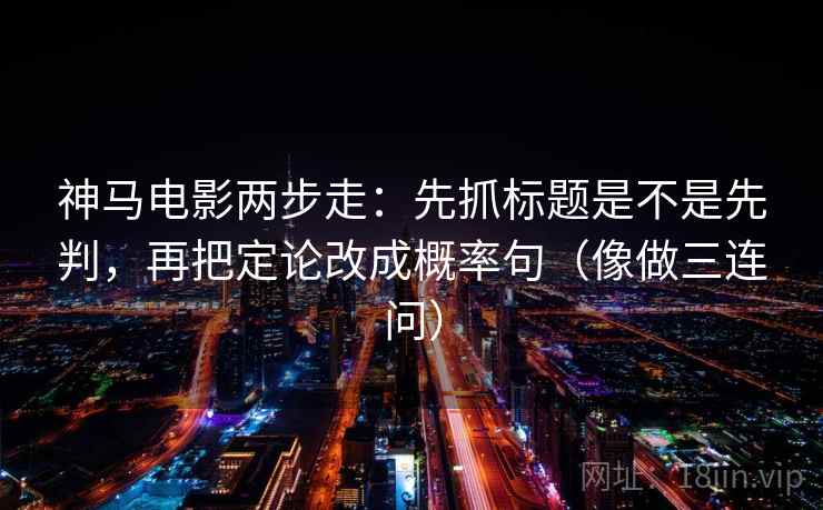 神马电影两步走：先抓标题是不是先判，再把定论改成概率句（像做三连问）