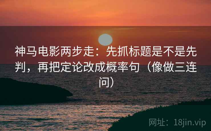 神马电影两步走：先抓标题是不是先判，再把定论改成概率句（像做三连问）  第2张