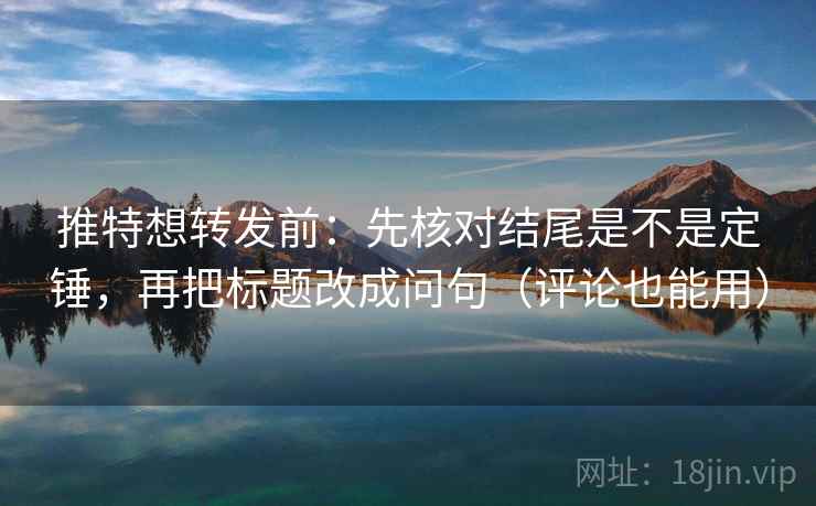 推特想转发前：先核对结尾是不是定锤，再把标题改成问句（评论也能用）  第2张