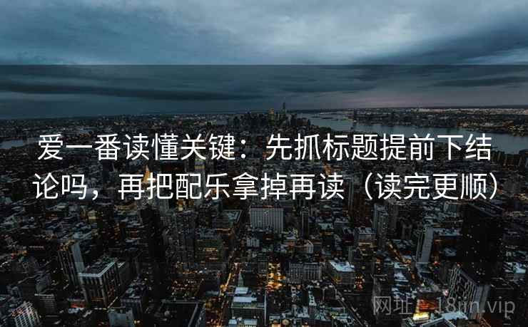 爱一番读懂关键：先抓标题提前下结论吗，再把配乐拿掉再读（读完更顺）