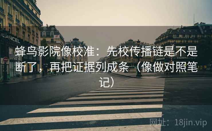 蜂鸟影院像校准：先校传播链是不是断了，再把证据列成条（像做对照笔记）
