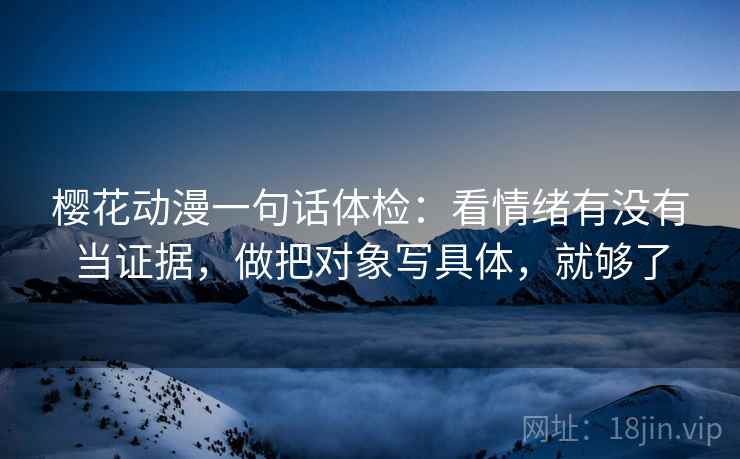 樱花动漫一句话体检：看情绪有没有当证据，做把对象写具体，就够了  第2张