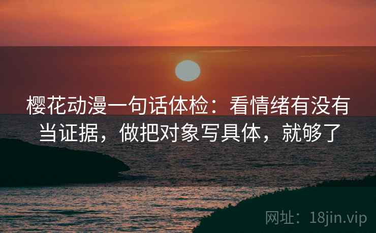 樱花动漫一句话体检：看情绪有没有当证据，做把对象写具体，就够了