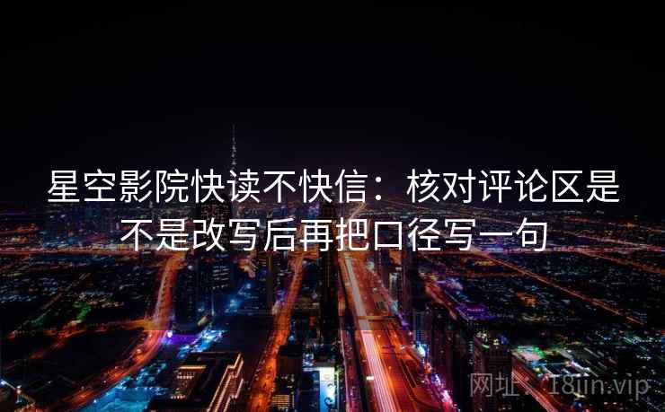 星空影院快读不快信：核对评论区是不是改写后再把口径写一句  第2张
