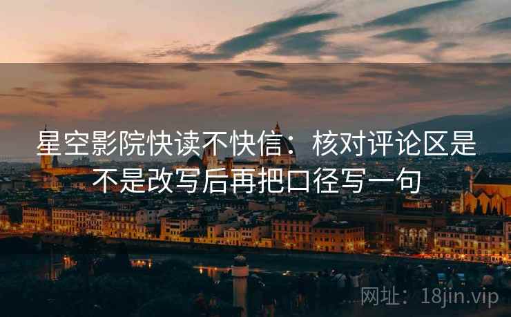 星空影院快读不快信：核对评论区是不是改写后再把口径写一句