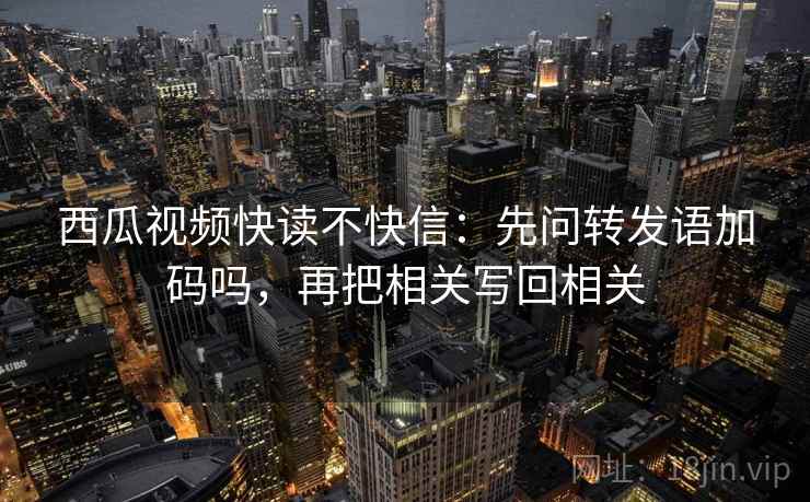 西瓜视频快读不快信：先问转发语加码吗，再把相关写回相关