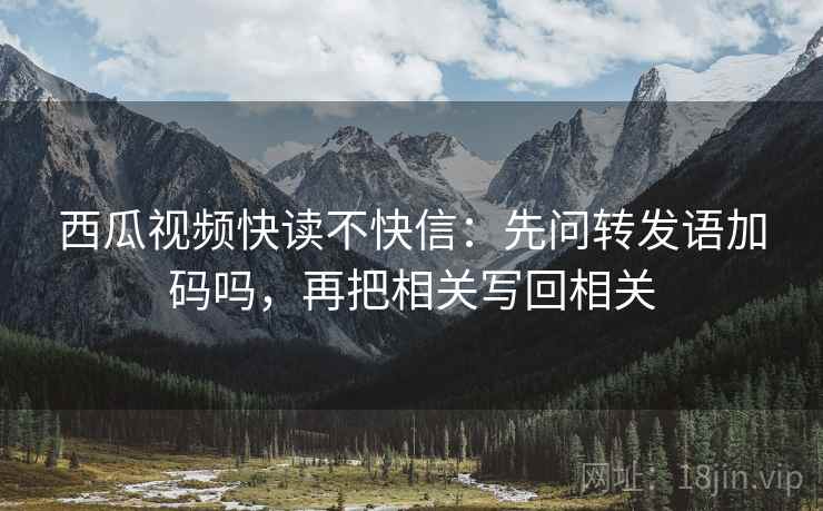 西瓜视频快读不快信：先问转发语加码吗，再把相关写回相关  第2张