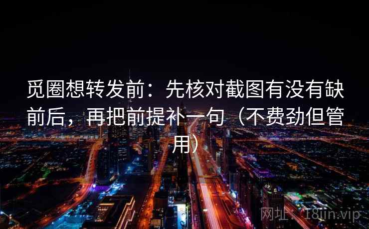 觅圈想转发前：先核对截图有没有缺前后，再把前提补一句（不费劲但管用）  第2张