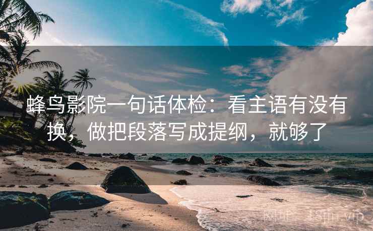 蜂鸟影院一句话体检：看主语有没有换，做把段落写成提纲，就够了