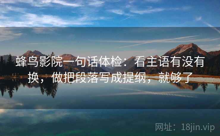 蜂鸟影院一句话体检：看主语有没有换，做把段落写成提纲，就够了  第2张