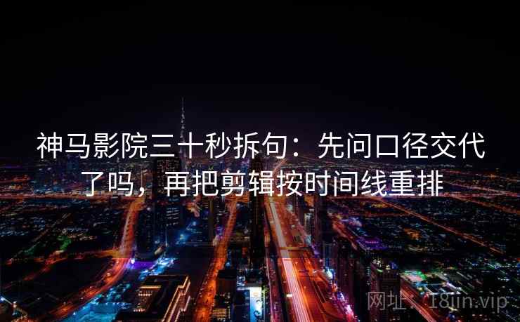 神马影院三十秒拆句：先问口径交代了吗，再把剪辑按时间线重排