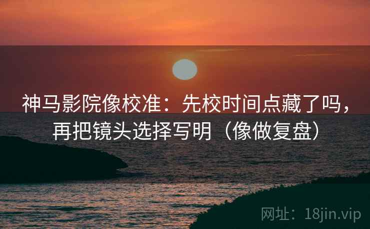 神马影院像校准：先校时间点藏了吗，再把镜头选择写明（像做复盘）