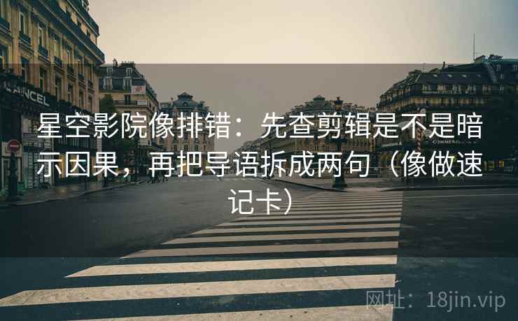 星空影院像排错：先查剪辑是不是暗示因果，再把导语拆成两句（像做速记卡）