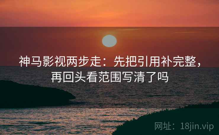 神马影视两步走：先把引用补完整，再回头看范围写清了吗