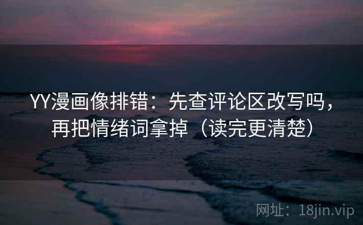YY漫画像排错：先查评论区改写吗，再把情绪词拿掉（读完更清楚）  第2张