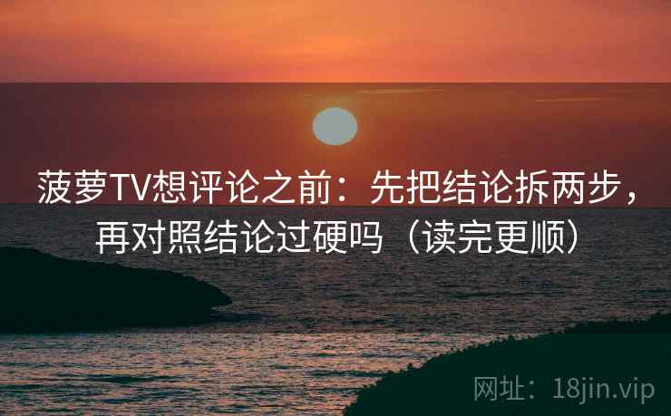 菠萝TV想评论之前：先把结论拆两步，再对照结论过硬吗（读完更顺）
