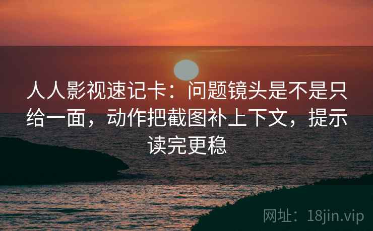 人人影视速记卡：问题镜头是不是只给一面，动作把截图补上下文，提示读完更稳  第2张