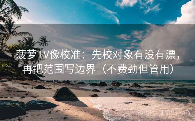 菠萝TV像校准：先校对象有没有漂，再把范围写边界（不费劲但管用）