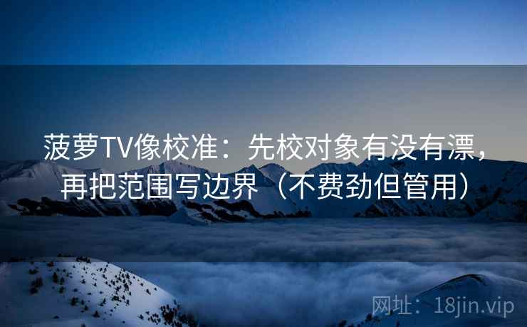 菠萝TV像校准：先校对象有没有漂，再把范围写边界（不费劲但管用）  第2张