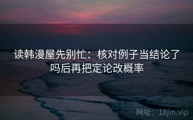 读韩漫屋先别忙：核对例子当结论了吗后再把定论改概率