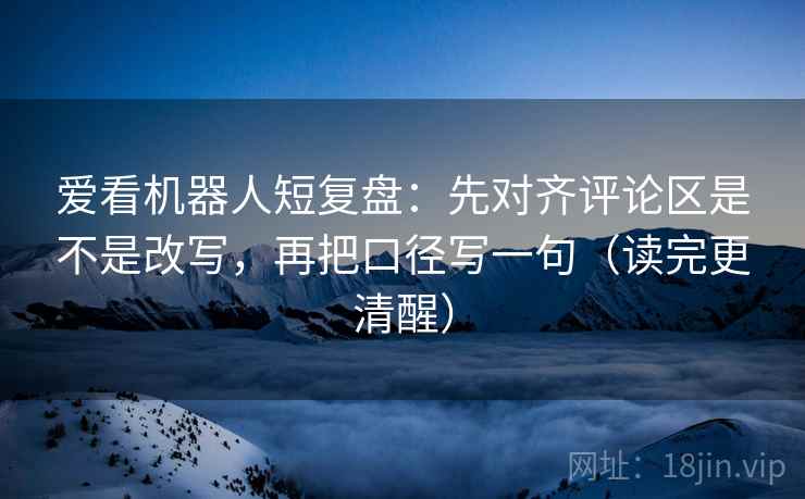爱看机器人短复盘：先对齐评论区是不是改写，再把口径写一句（读完更清醒）  第2张