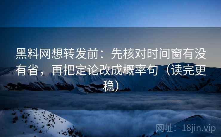 黑料网想转发前：先核对时间窗有没有省，再把定论改成概率句（读完更稳）