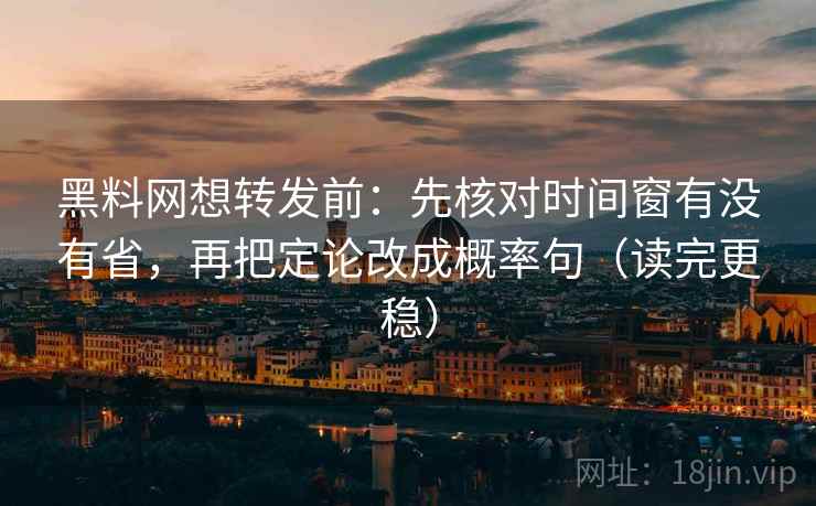 黑料网想转发前：先核对时间窗有没有省，再把定论改成概率句（读完更稳）  第2张