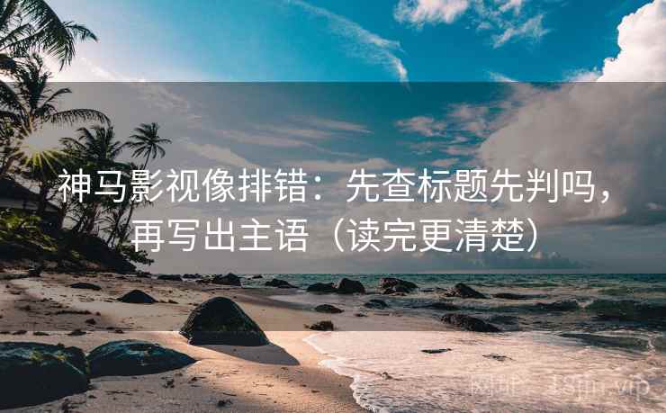 神马影视像排错：先查标题先判吗，再写出主语（读完更清楚）  第2张