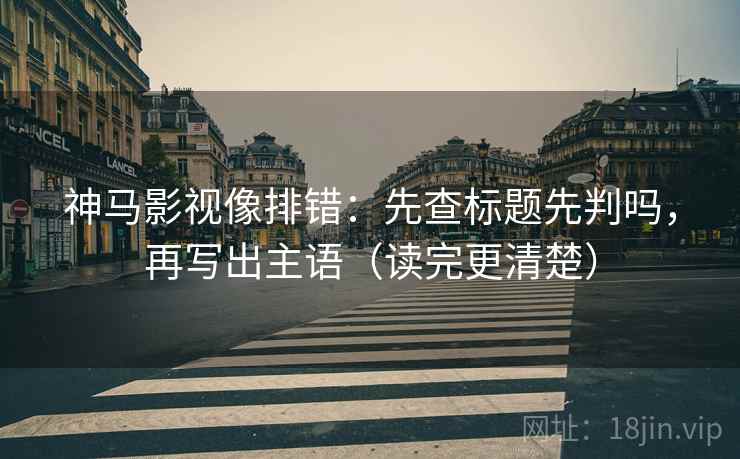 神马影视像排错：先查标题先判吗，再写出主语（读完更清楚）