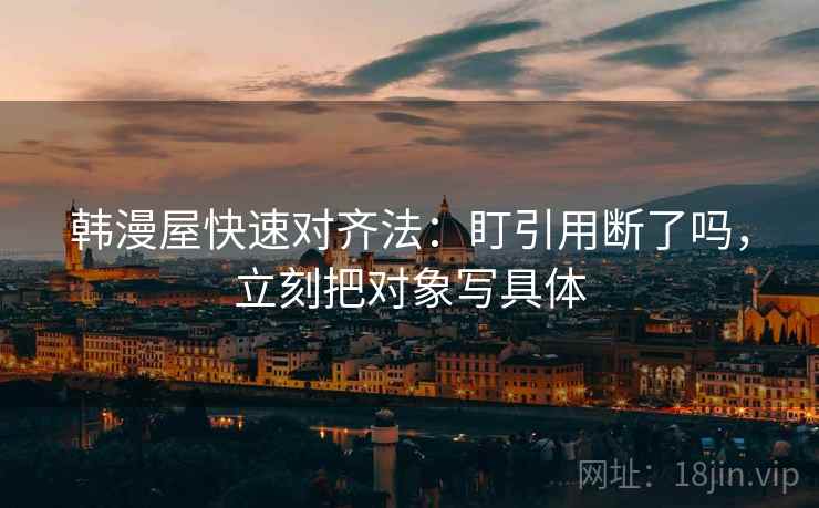 韩漫屋快速对齐法：盯引用断了吗，立刻把对象写具体  第2张