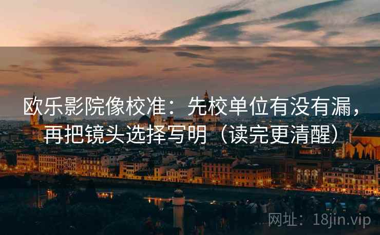 欧乐影院像校准：先校单位有没有漏，再把镜头选择写明（读完更清醒）