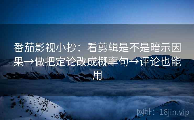 番茄影视小抄：看剪辑是不是暗示因果→做把定论改成概率句→评论也能用  第2张