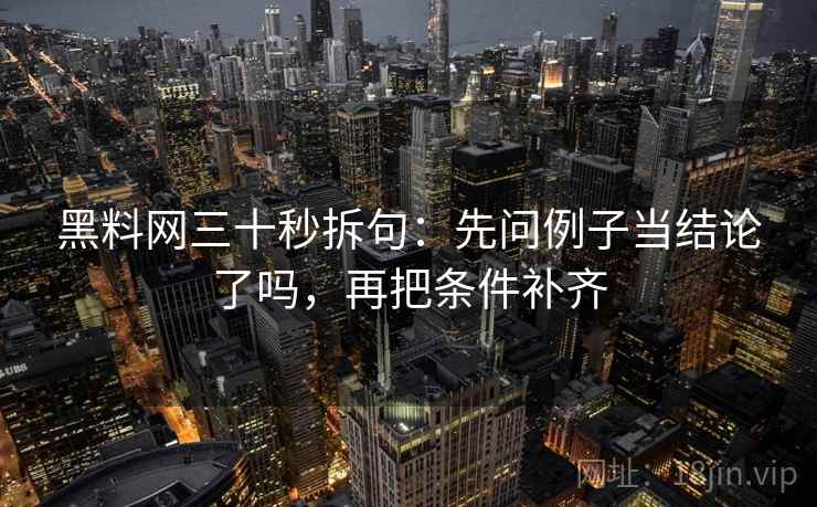 黑料网三十秒拆句：先问例子当结论了吗，再把条件补齐