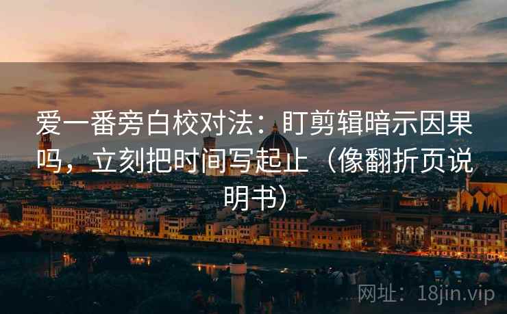 爱一番旁白校对法：盯剪辑暗示因果吗，立刻把时间写起止（像翻折页说明书）