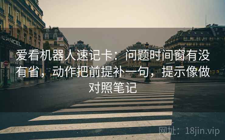 爱看机器人速记卡：问题时间窗有没有省，动作把前提补一句，提示像做对照笔记
