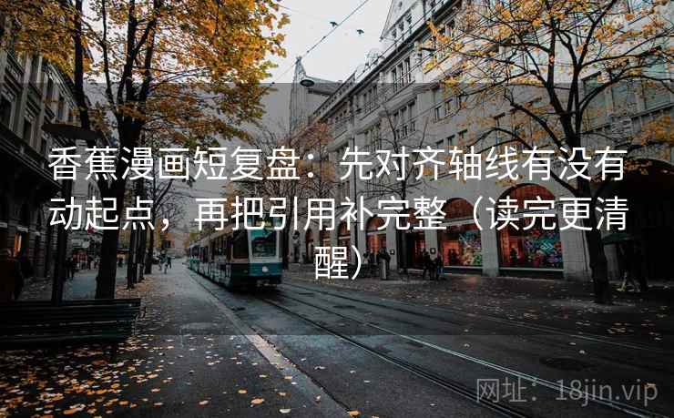 香蕉漫画短复盘：先对齐轴线有没有动起点，再把引用补完整（读完更清醒）  第2张