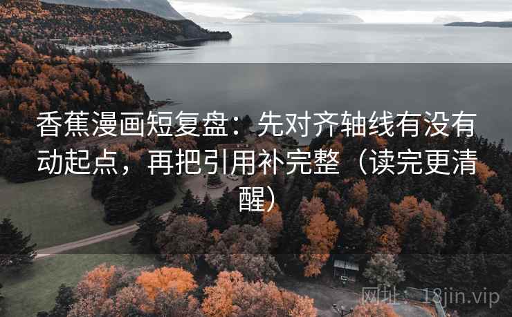 香蕉漫画短复盘：先对齐轴线有没有动起点，再把引用补完整（读完更清醒）