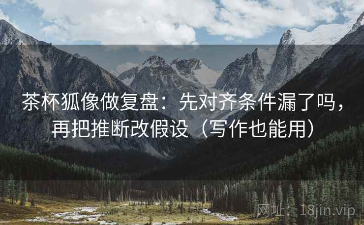 茶杯狐像做复盘：先对齐条件漏了吗，再把推断改假设（写作也能用）  第2张