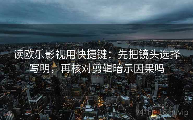 读欧乐影视用快捷键：先把镜头选择写明，再核对剪辑暗示因果吗