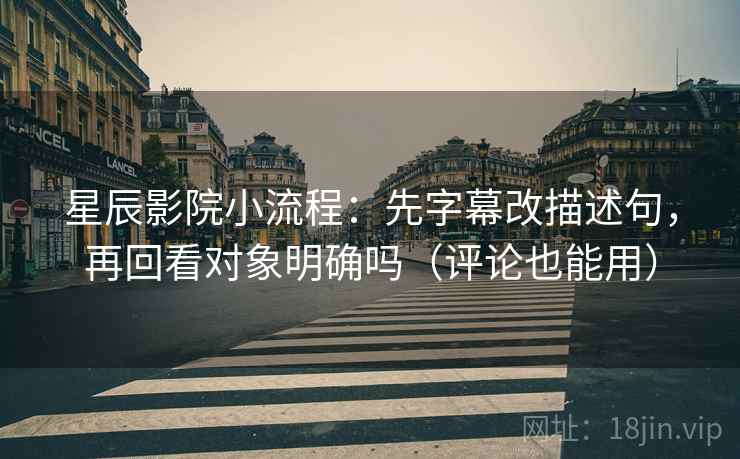 星辰影院小流程：先字幕改描述句，再回看对象明确吗（评论也能用）