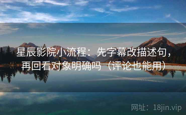 星辰影院小流程：先字幕改描述句，再回看对象明确吗（评论也能用）  第2张