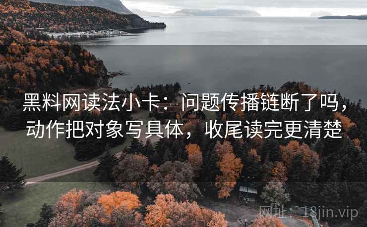 黑料网读法小卡：问题传播链断了吗，动作把对象写具体，收尾读完更清楚