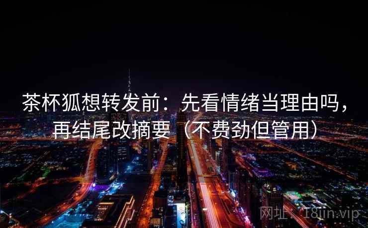 茶杯狐想转发前：先看情绪当理由吗，再结尾改摘要（不费劲但管用）  第2张