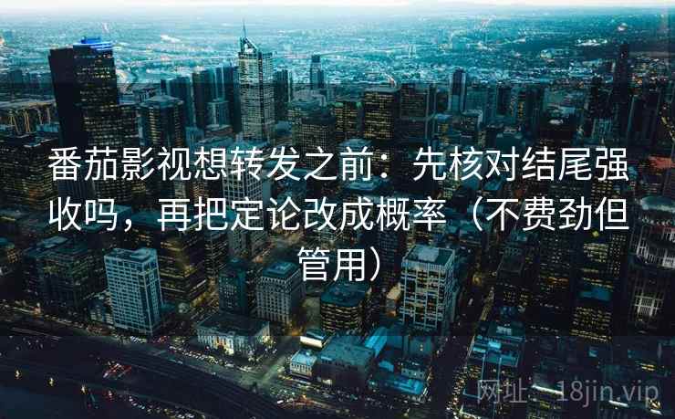 番茄影视想转发之前：先核对结尾强收吗，再把定论改成概率（不费劲但管用）  第2张